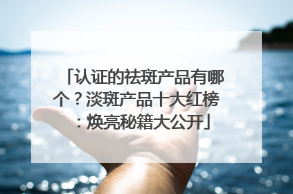 认证的祛斑产品有哪个？淡斑产品十大红榜：焕亮秘籍大公开