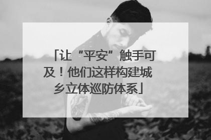 让“平安”触手可及！他们这样构建城乡立体巡防体系