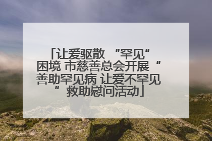 让爱驱散 “罕见” 困境 市慈善总会开展“善助罕见病 让爱不罕见”救助慰问活动