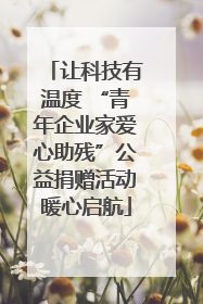让科技有温度 “青年企业家爱心助残”公益捐赠活动暖心启航