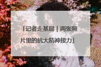 记者走基层｜两张照片里的抗大精神接力