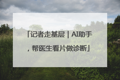 记者走基层｜AI助手，帮医生看片做诊断
