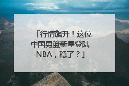行情飙升！这位中国男篮新星登陆NBA，稳了？