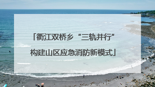 衢江双桥乡“三轨并行” 构建山区应急消防新模式