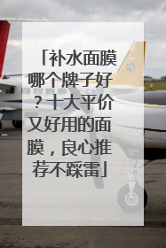 补水面膜哪个牌子好？十大平价又好用的面膜，良心推荐不踩雷