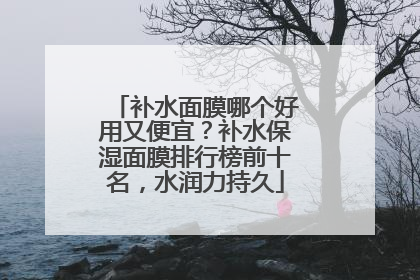 补水面膜哪个好用又便宜？补水保湿面膜排行榜前十名，水润力持久