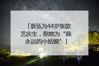 袁弘为44岁张歆艺庆生，称她为“我永远的小姑娘”