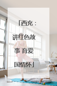西充：讲红色故事 育爱国情怀