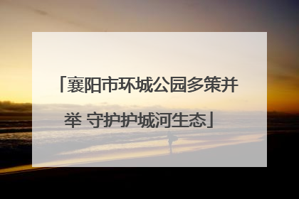 襄阳市环城公园多策并举 守护护城河生态