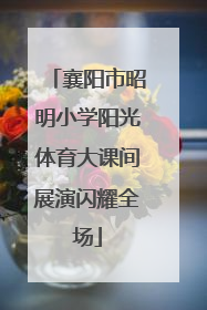 襄阳市昭明小学阳光体育大课间展演闪耀全场