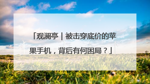 观澜亭｜被击穿底价的苹果手机，背后有何困局？