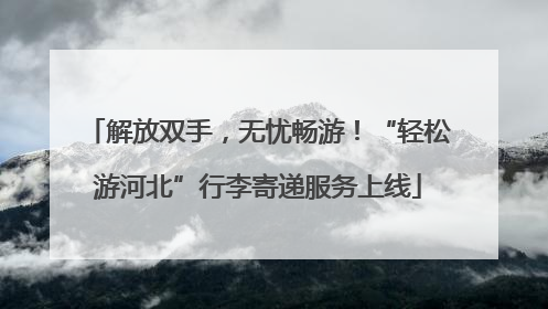 解放双手，无忧畅游！“轻松游河北”行李寄递服务上线