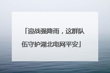 迎战强降雨，这群队伍守护湖北电网平安