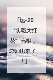 运-20“头戴大红花”亮相，总师也来了！