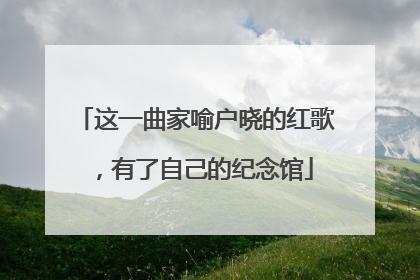 这一曲家喻户晓的红歌，有了自己的纪念馆