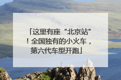 这里有座“北京站”！全国独有的小火车，第六代车型开跑