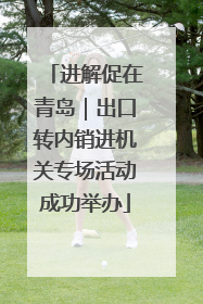 进解促在青岛｜出口转内销进机关专场活动成功举办