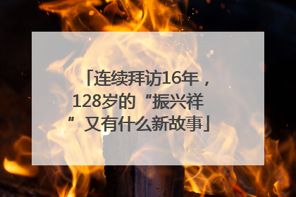 连续拜访16年，128岁的“振兴祥”又有什么新故事
