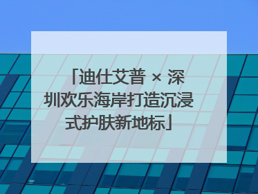 迪仕艾普 × 深圳欢乐海岸打造沉浸式护肤新地标