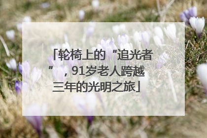 轮椅上的“追光者”，91岁老人跨越三年的光明之旅