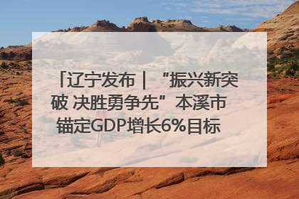 辽宁发布｜“振兴新突破 决胜勇争先”本溪市锚定GDP增长6%目标推进十项重点工作