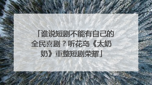 谁说短剧不能有自己的全民喜剧？听花岛《太奶奶》重整短剧荣耀