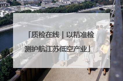 质检在线｜以精准检测护航江苏低空产业
