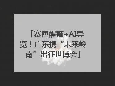 赛博醒狮+AI导览！广东携“未来岭南”出征世博会