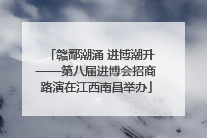 赣鄱潮涌 进博潮升——第八届进博会招商路演在江西南昌举办