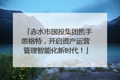赤水市国投集团携手思格特，开启资产运营管理智能化新时代！