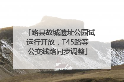 路县故城遗址公园试运行开放，T45路等公交线路同步调整