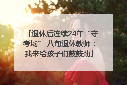 退休后连续24年“守考场” 八旬退休教师：我来给孩子们鼓鼓劲