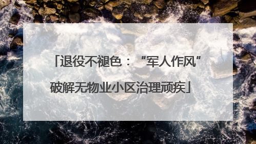 退役不褪色：“军人作风”破解无物业小区治理顽疾