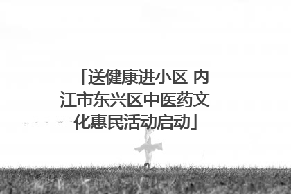 送健康进小区 内江市东兴区中医药文化惠民活动启动