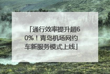 通行效率提升超60%！青岛机场网约车新服务模式上线