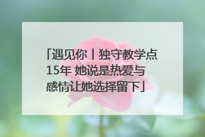 遇见你丨独守教学点15年 她说是热爱与感情让她选择留下