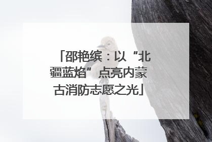 邵艳缤：以“北疆蓝焰”点亮内蒙古消防志愿之光