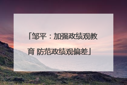 邹平：加强政绩观教育 防范政绩观偏差