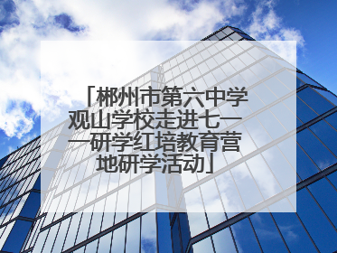 郴州市第六中学观山学校走进七一一研学红培教育营地研学活动