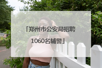 郑州市公安局招聘1060名辅警