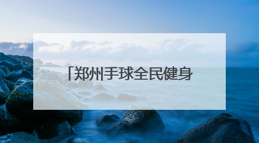 郑州手球全民健身主题活动丰富多彩