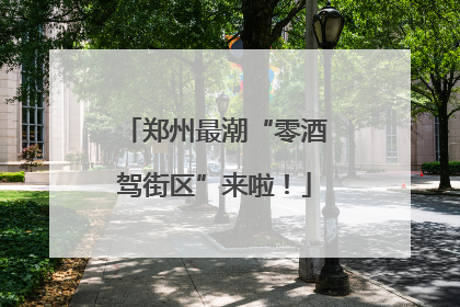 郑州最潮“零酒驾街区”来啦！