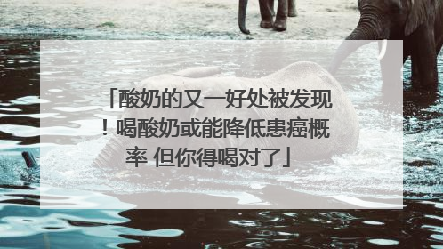 酸奶的又一好处被发现！喝酸奶或能降低患癌概率 但你得喝对了