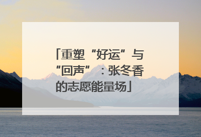 重塑“好运”与“回声”：张冬香的志愿能量场