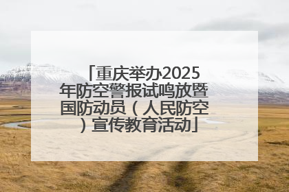 重庆举办2025年防空警报试鸣放暨国防动员（人民防空）宣传教育活动