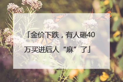 金价下跌，有人砸40万买进后人“麻”了
