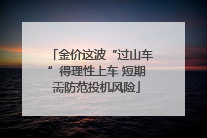 金价这波“过山车”得理性上车 短期需防范投机风险