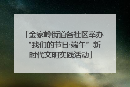 金家岭街道各社区举办“我们的节日·端午”新时代文明实践活动