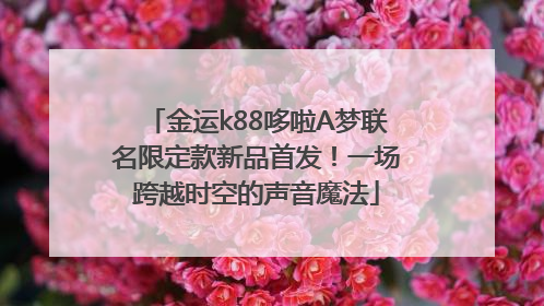 金运k88哆啦A梦联名限定款新品首发！一场跨越时空的声音魔法