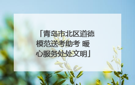 青岛市北区道德模范送考助考 暖心服务处处文明